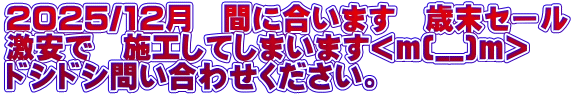 2025/12月　間に合います　歳末セール 激安で　施工してしまいます<m(__)m> ドシドシ問い合わせください。